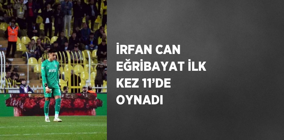 İRFAN CAN EĞRİBAYAT İLK KEZ 11’DE OYNADI