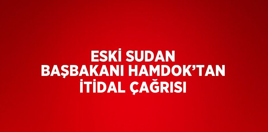 ESKİ SUDAN BAŞBAKANI HAMDOK’TAN İTİDAL ÇAĞRISI