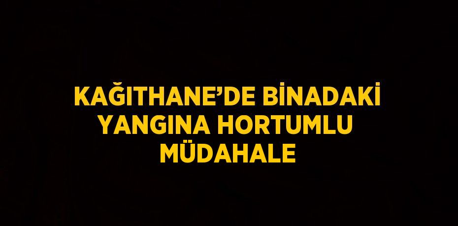 KAĞITHANE’DE BİNADAKİ YANGINA HORTUMLU MÜDAHALE
