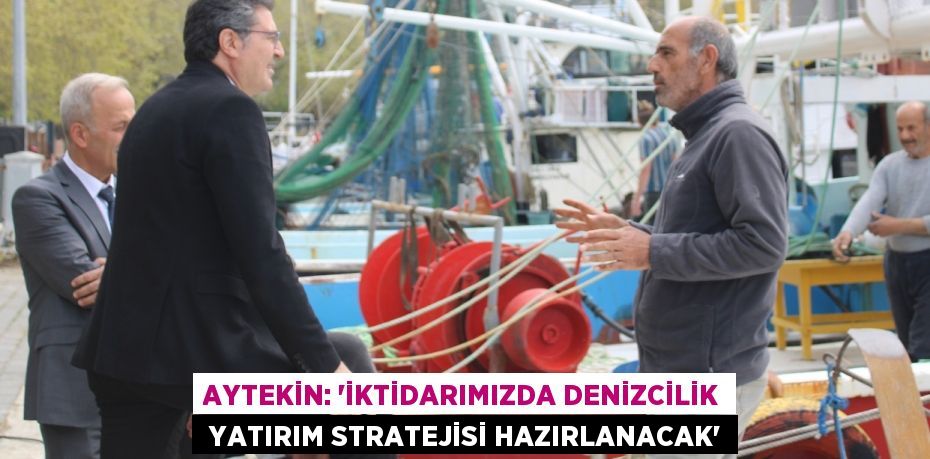 AYTEKİN: ‘İKTİDARIMIZDA DENİZCİLİK  YATIRIM STRATEJİSİ HAZIRLANACAK’