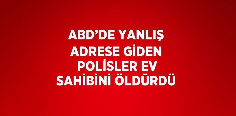 ABD’DE YANLIŞ ADRESE GİDEN POLİSLER EV SAHİBİNİ ÖLDÜRDÜ