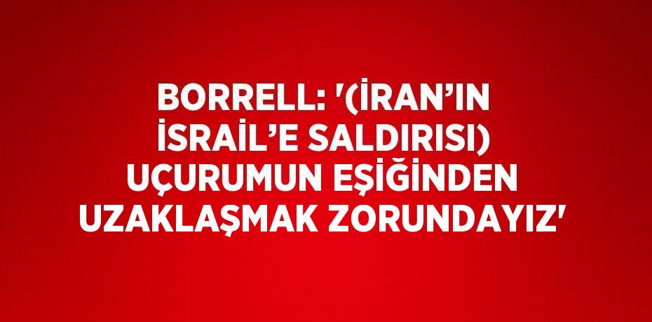 BORRELL: '(İRAN’IN İSRAİL’E SALDIRISI) UÇURUMUN EŞİĞİNDEN UZAKLAŞMAK ZORUNDAYIZ'