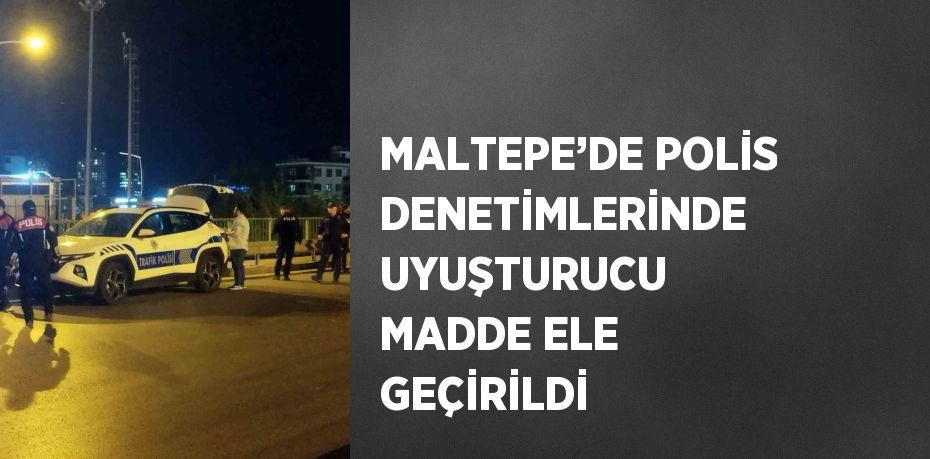 MALTEPE’DE POLİS DENETİMLERİNDE UYUŞTURUCU MADDE ELE GEÇİRİLDİ