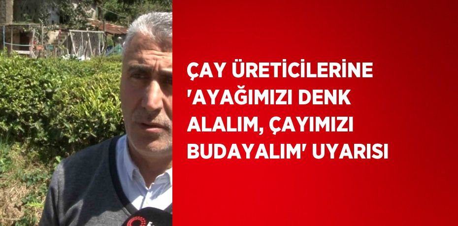 ÇAY ÜRETİCİLERİNE 'AYAĞIMIZI DENK ALALIM, ÇAYIMIZI BUDAYALIM' UYARISI