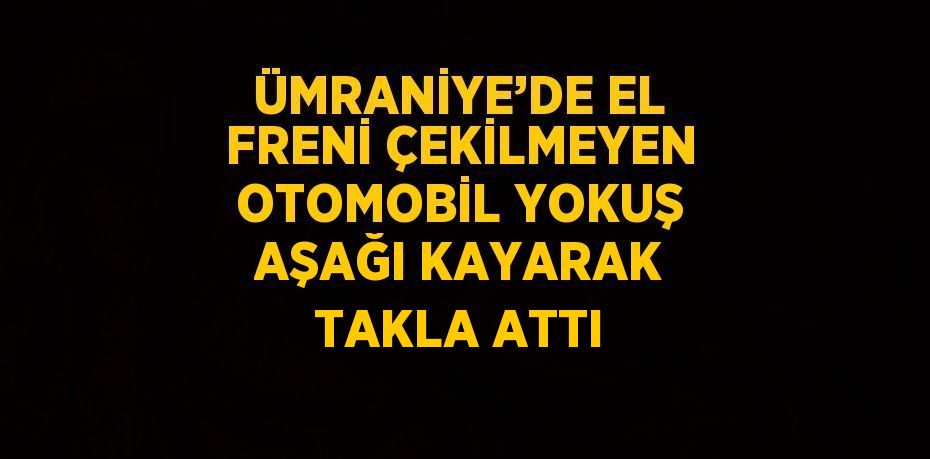 ÜMRANİYE’DE EL FRENİ ÇEKİLMEYEN OTOMOBİL YOKUŞ AŞAĞI KAYARAK TAKLA ATTI