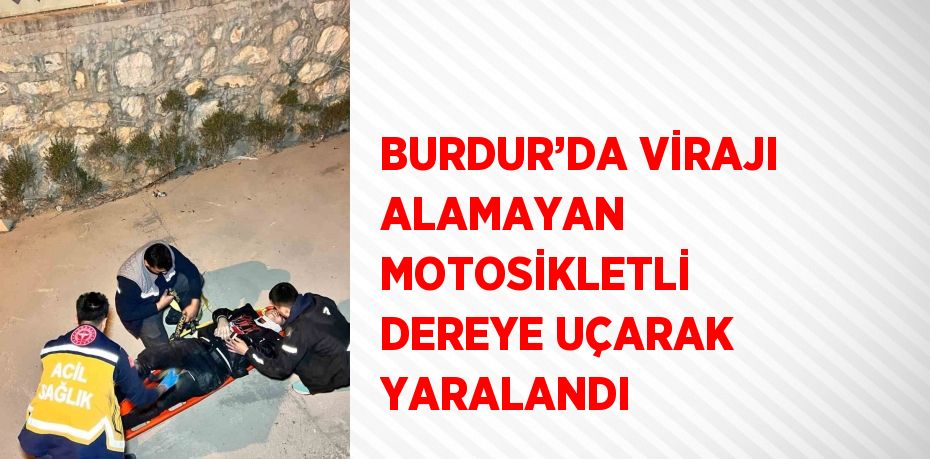 BURDUR’DA VİRAJI ALAMAYAN MOTOSİKLETLİ DEREYE UÇARAK YARALANDI