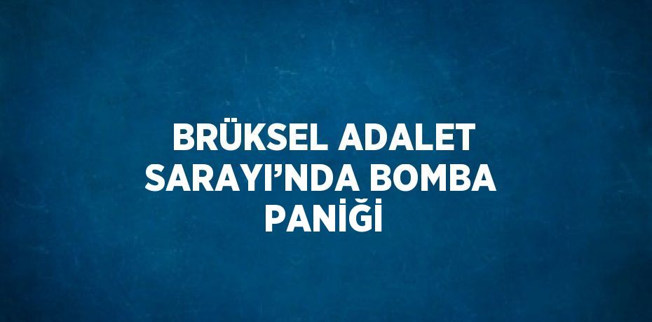 BRÜKSEL ADALET SARAYI’NDA BOMBA PANİĞİ