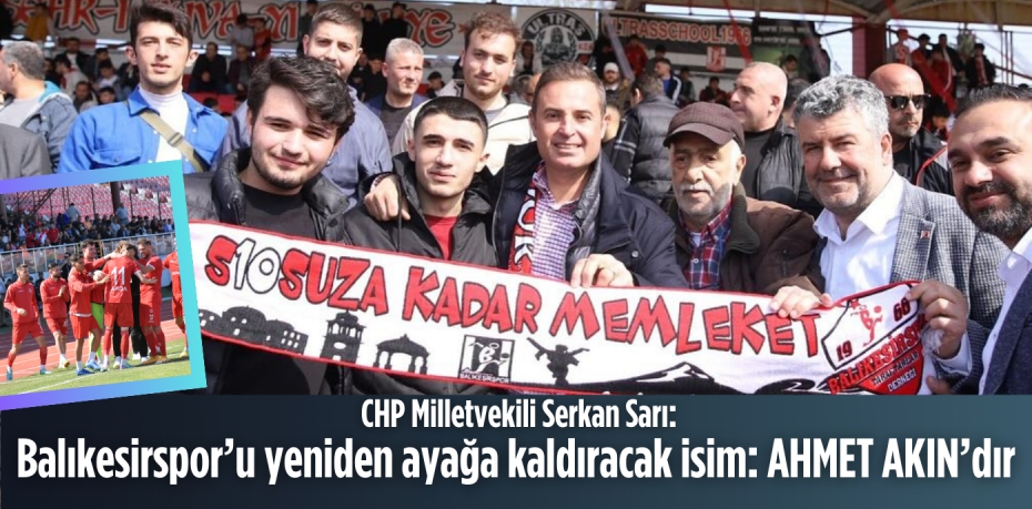 CHP Milletvekili Serkan Sarı:  Balıkesirspor’u yeniden ayağa  kaldıracak isim: AHMET AKIN’dır