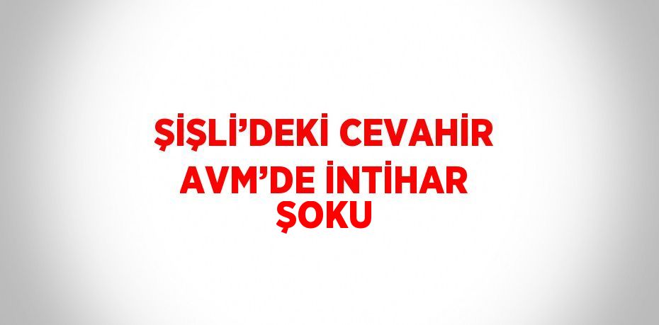 ŞİŞLİ’DEKİ CEVAHİR AVM’DE İNTİHAR ŞOKU