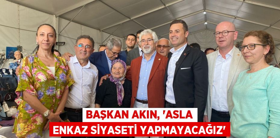 BAŞKAN AKIN, “ASLA ENKAZ SİYASETİ YAPMAYACAĞIZ”