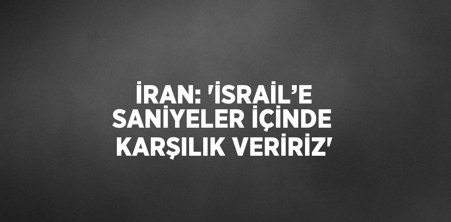 İRAN: 'İSRAİL’E SANİYELER İÇİNDE KARŞILIK VERİRİZ'