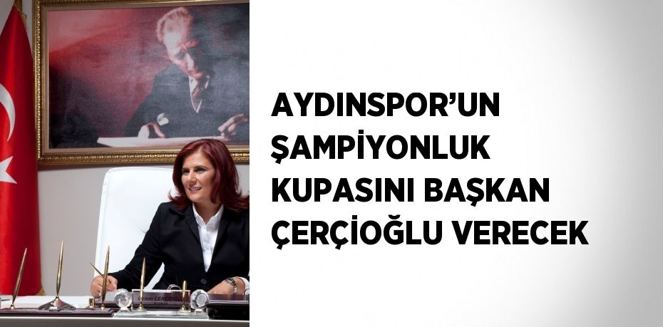 AYDINSPOR’UN ŞAMPİYONLUK KUPASINI BAŞKAN ÇERÇİOĞLU VERECEK