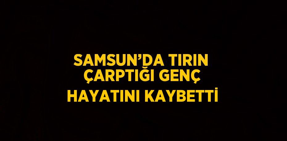 SAMSUN’DA TIRIN ÇARPTIĞI GENÇ HAYATINI KAYBETTİ