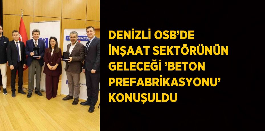 DENİZLİ OSB’DE İNŞAAT SEKTÖRÜNÜN GELECEĞİ ’BETON PREFABRİKASYONU’ KONUŞULDU
