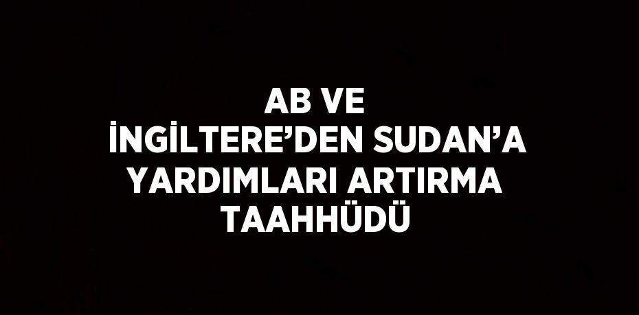 AB VE İNGİLTERE’DEN SUDAN’A YARDIMLARI ARTIRMA TAAHHÜDÜ