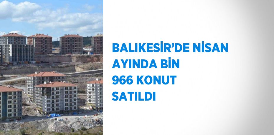 BALIKESİR’DE NİSAN AYINDA BİN 966 KONUT SATILDI