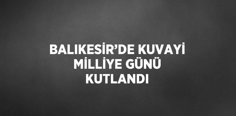 BALIKESİR’DE KUVAYİ MİLLİYE GÜNÜ KUTLANDI