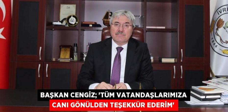 BAŞKAN CENGİZ; “TÜM VATANDAŞLARIMIZA CANI GÖNÜLDEN TEŞEKKÜR EDERİM”