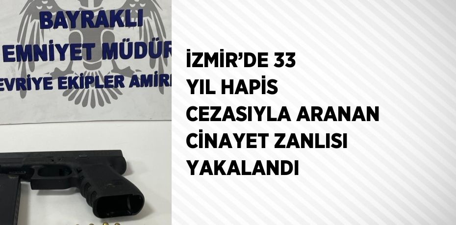 İZMİR’DE 33 YIL HAPİS CEZASIYLA ARANAN CİNAYET ZANLISI YAKALANDI