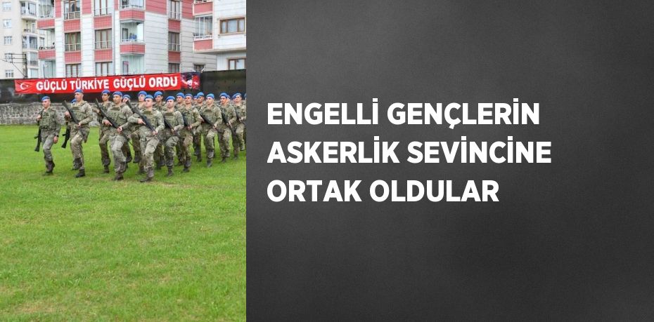 ENGELLİ GENÇLERİN ASKERLİK SEVİNCİNE ORTAK OLDULAR