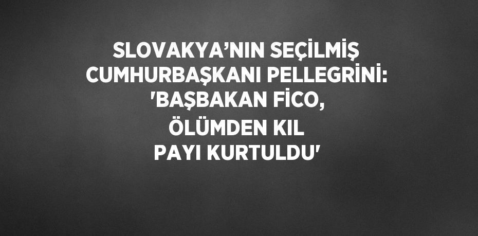 SLOVAKYA’NIN SEÇİLMİŞ CUMHURBAŞKANI PELLEGRİNİ: 'BAŞBAKAN FİCO, ÖLÜMDEN KIL PAYI KURTULDU'