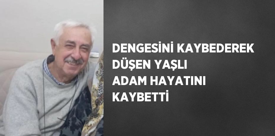 DENGESİNİ KAYBEDEREK DÜŞEN YAŞLI ADAM HAYATINI KAYBETTİ