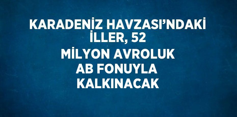 KARADENİZ HAVZASI’NDAKİ İLLER, 52 MİLYON AVROLUK AB FONUYLA KALKINACAK