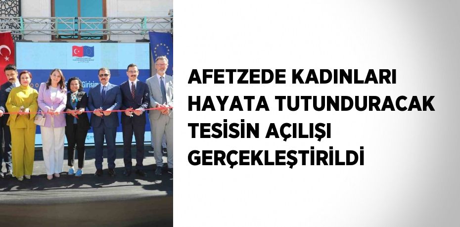 AFETZEDE KADINLARI HAYATA TUTUNDURACAK TESİSİN AÇILIŞI GERÇEKLEŞTİRİLDİ