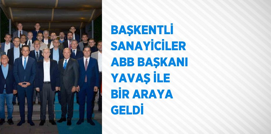 BAŞKENTLİ SANAYİCİLER ABB BAŞKANI YAVAŞ İLE BİR ARAYA GELDİ