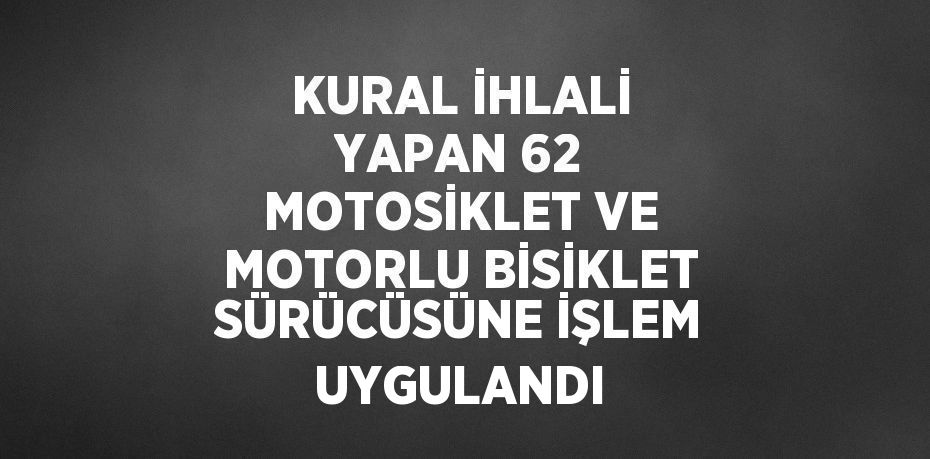 KURAL İHLALİ YAPAN 62 MOTOSİKLET VE MOTORLU BİSİKLET SÜRÜCÜSÜNE İŞLEM UYGULANDI