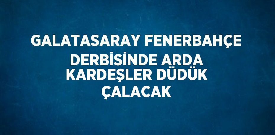 GALATASARAY FENERBAHÇE DERBİSİNDE ARDA KARDEŞLER DÜDÜK ÇALACAK