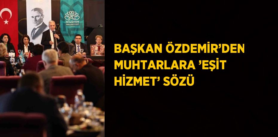 BAŞKAN ÖZDEMİR’DEN MUHTARLARA ’EŞİT HİZMET’ SÖZÜ