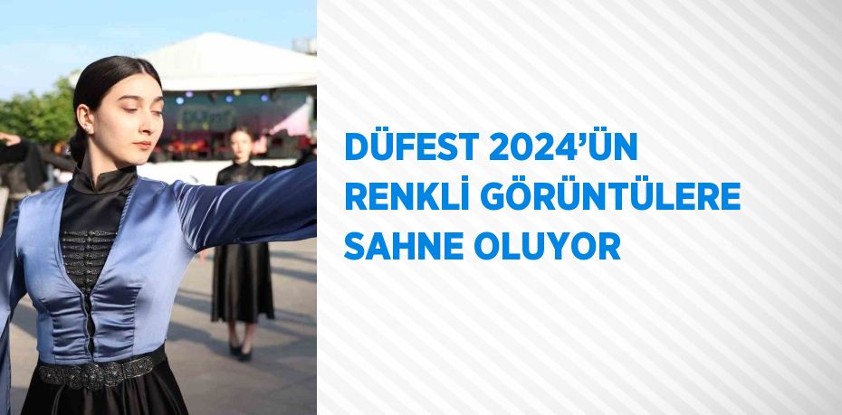 DÜFEST 2024’ÜN RENKLİ GÖRÜNTÜLERE SAHNE OLUYOR