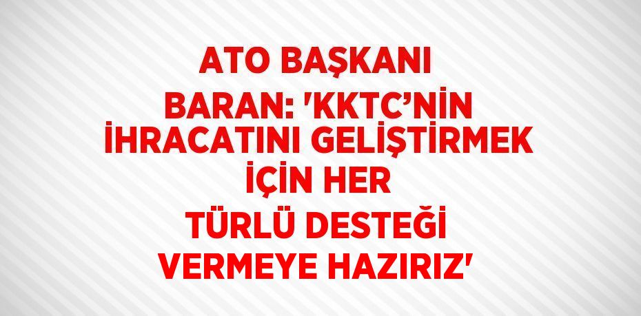 ATO BAŞKANI BARAN: 'KKTC’NİN İHRACATINI GELİŞTİRMEK İÇİN HER TÜRLÜ DESTEĞİ VERMEYE HAZIRIZ'