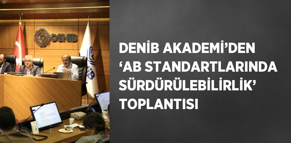 DENİB AKADEMİ’DEN ‘AB STANDARTLARINDA SÜRDÜRÜLEBİLİRLİK’ TOPLANTISI