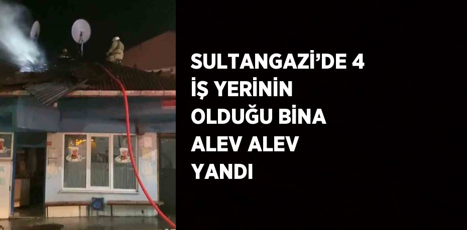 SULTANGAZİ’DE 4 İŞ YERİNİN OLDUĞU BİNA ALEV ALEV YANDI