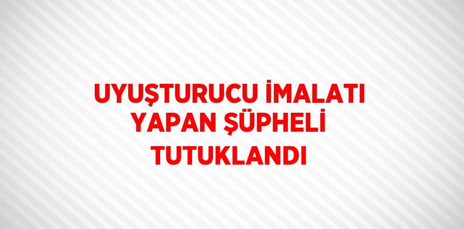 UYUŞTURUCU İMALATI YAPAN ŞÜPHELİ TUTUKLANDI