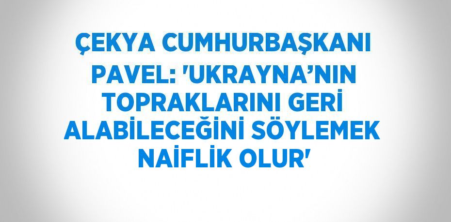 ÇEKYA CUMHURBAŞKANI PAVEL: 'UKRAYNA’NIN TOPRAKLARINI GERİ ALABİLECEĞİNİ SÖYLEMEK NAİFLİK OLUR'