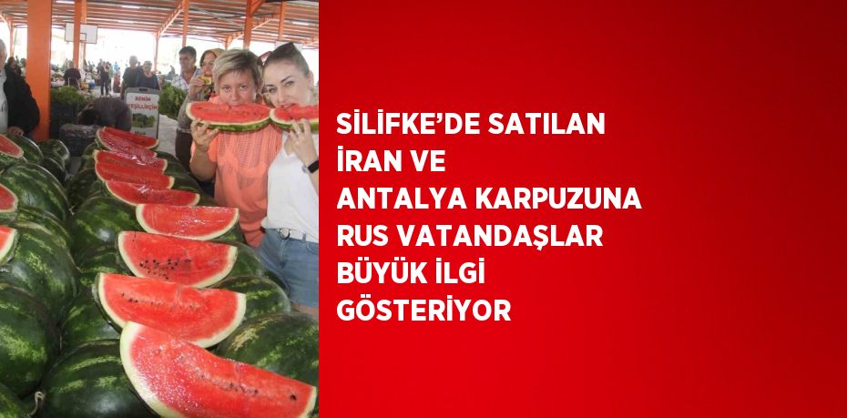 SİLİFKE’DE SATILAN İRAN VE ANTALYA KARPUZUNA RUS VATANDAŞLAR BÜYÜK İLGİ GÖSTERİYOR