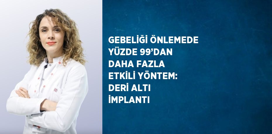 GEBELİĞİ ÖNLEMEDE YÜZDE 99’DAN DAHA FAZLA ETKİLİ YÖNTEM: DERİ ALTI İMPLANTI