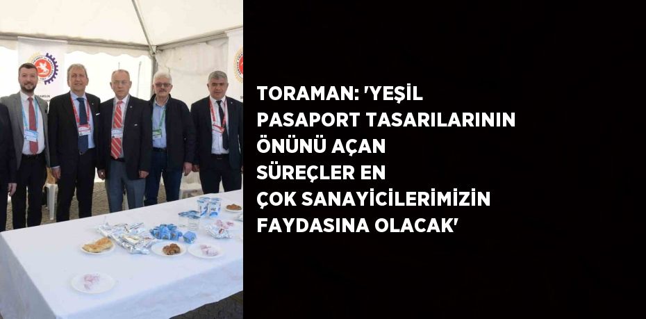 TORAMAN: 'YEŞİL PASAPORT TASARILARININ ÖNÜNÜ AÇAN SÜREÇLER EN ÇOK SANAYİCİLERİMİZİN FAYDASINA OLACAK'