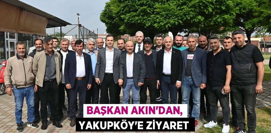 BAŞKAN AKIN’DAN, YAKUPKÖY’E ZİYARET