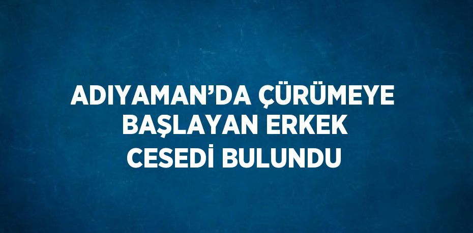 ADIYAMAN’DA ÇÜRÜMEYE BAŞLAYAN ERKEK CESEDİ BULUNDU