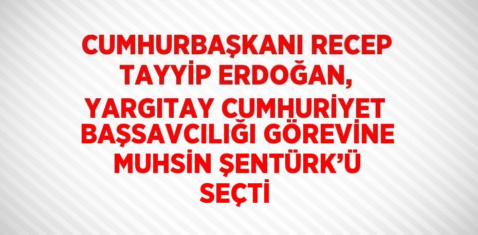 CUMHURBAŞKANI RECEP TAYYİP ERDOĞAN, YARGITAY CUMHURİYET BAŞSAVCILIĞI GÖREVİNE MUHSİN ŞENTÜRK’Ü SEÇTİ