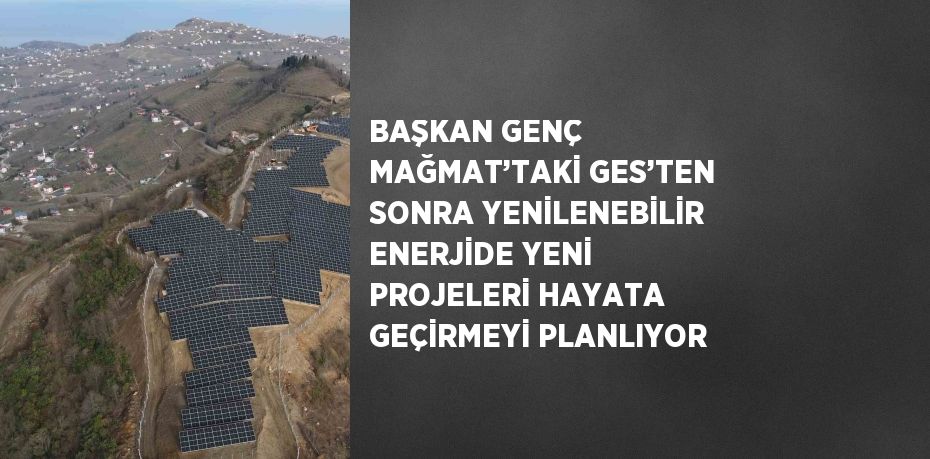 BAŞKAN GENÇ MAĞMAT’TAKİ GES’TEN SONRA YENİLENEBİLİR ENERJİDE YENİ PROJELERİ HAYATA GEÇİRMEYİ PLANLIYOR