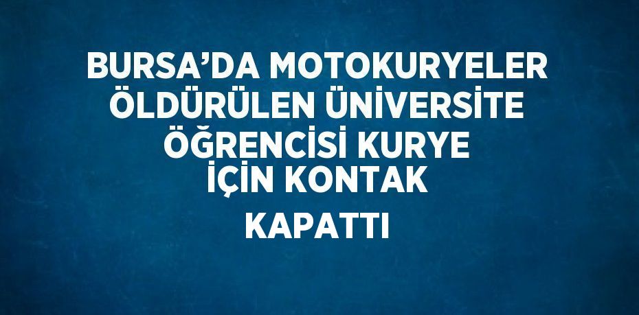 BURSA’DA MOTOKURYELER ÖLDÜRÜLEN ÜNİVERSİTE ÖĞRENCİSİ KURYE İÇİN KONTAK KAPATTI