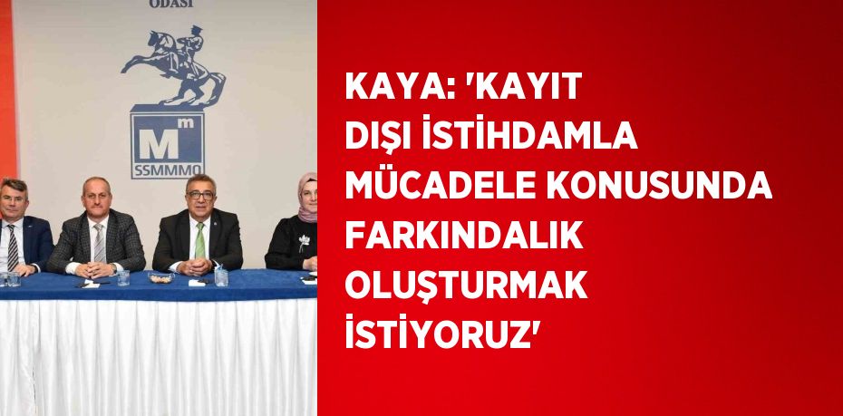 KAYA: 'KAYIT DIŞI İSTİHDAMLA MÜCADELE KONUSUNDA FARKINDALIK OLUŞTURMAK İSTİYORUZ'