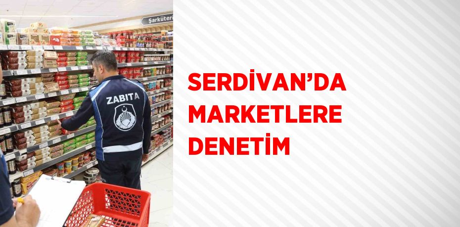 SERDİVAN’DA MARKETLERE DENETİM