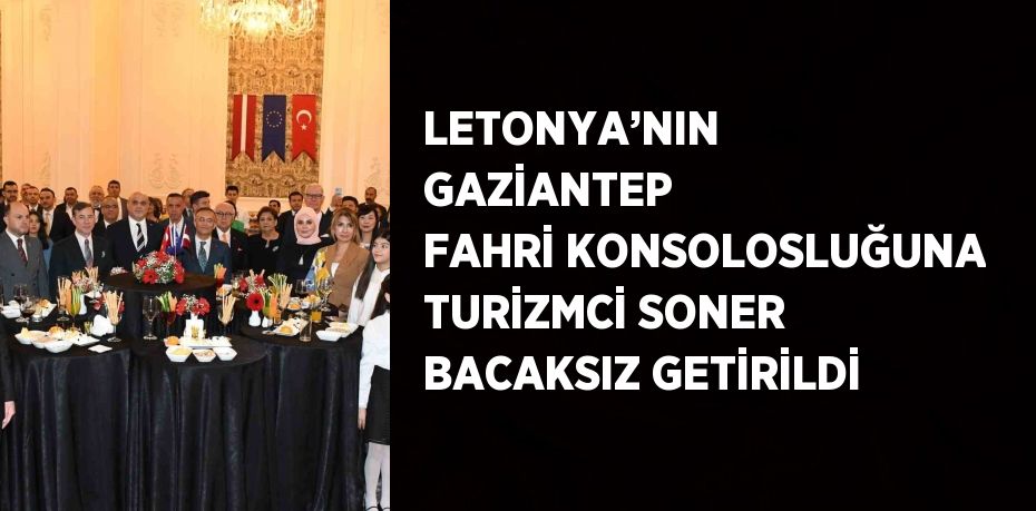 LETONYA’NIN GAZİANTEP FAHRİ KONSOLOSLUĞUNA TURİZMCİ SONER BACAKSIZ GETİRİLDİ