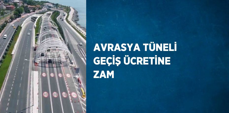 AVRASYA TÜNELİ GEÇİŞ ÜCRETİNE ZAM